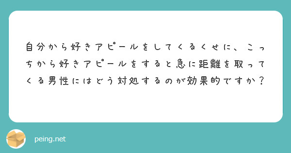 自分から好きアピールをしてくるくせに こっちから好きアピールをすると急に距離を取ってくる男性にはどう対処するのが Peing 質問箱