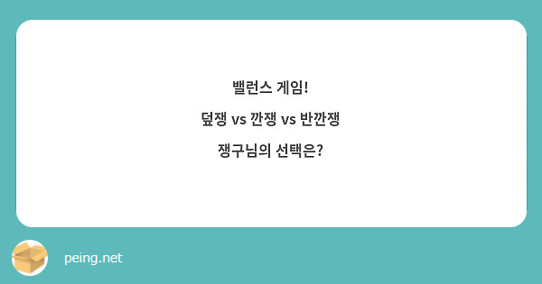 밸런스 게임!
덮쟁 vs 깐쟁 vs 반깐쟁
쟁구님의 선택은?