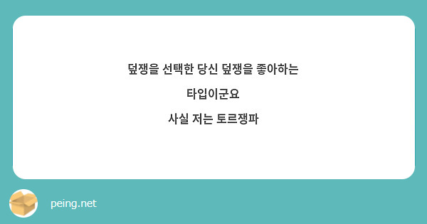 덮쟁을 선택한 당신 덮쟁을 좋아하는 타입이군요
사실 저는 토르쟁파