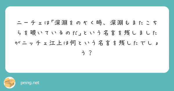 ニーチェは 深淵をのぞく時 深淵もまたこちらを覗いているのだ という名言を残しましたがニッチェ江上は何という名言 Peing 質問箱