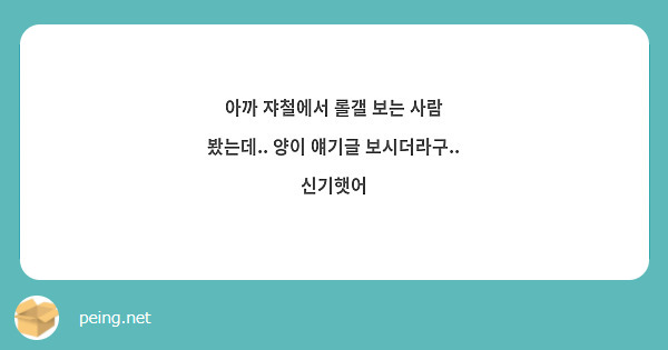 아까 쟈철에서 롤갤 보는 사람 봤는데.. 양이 얘기글 보시더라구.. 신기햇어 | Peing -질문함-