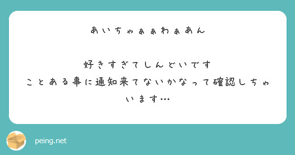 あいちゃぁぁわぁあん 好きすぎてしんどいです ことある事に通知来てないかなって確認しちゃいます Peing 質問箱