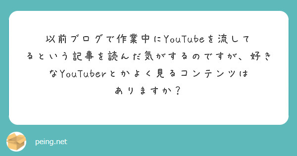 以前ブログで作業中にYouTubeを流してるという記事を読んだ気がするのですが、好きなYouTuberとかよく見るコンテンツはありますか？