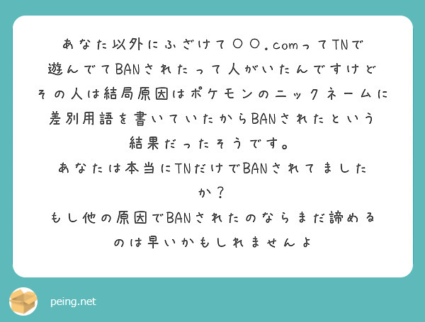 あなた以外にふざけて Comってtnで遊んでてbanされたって人がいたんですけどその人は結局原因はポケモンの Peing 質問箱