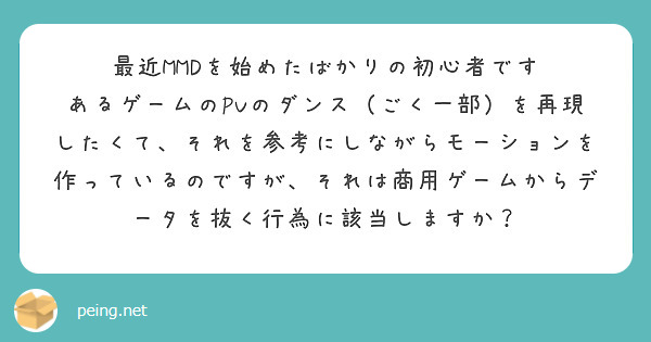 最近MMDを始めたばかりの初心者です
あるゲームのPVのダンス（ごく一部）を再現したくて、それを参考にしながらモーションを作っているのですが、それは商用ゲームからデータを抜く行為に該当しますか？