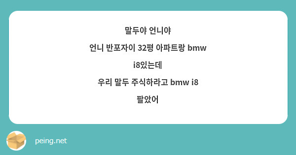 말두야 언니야
언니 반포자이 32평 아파트랑 bmw i8있는데 
우리 말두 주식하라고 bmw i8 팔았어