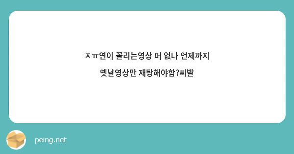 ㅈㅠ연이 꼴리는영상 머 없나 언제까지 옛날영상만 재탕해야함?씨발 | Peing -질문함-