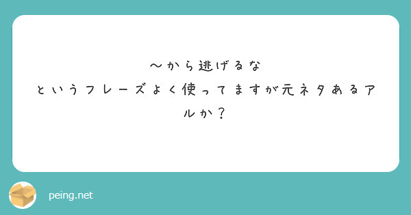 から逃げるな というフレーズよく使ってますが元ネタあるアルか Peing 質問箱