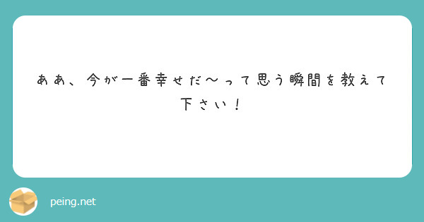 ああ、今が一番幸せだ～って思う瞬間を教えて下さい！