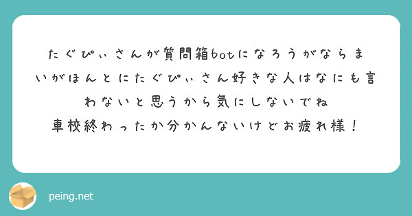 たぐぴぃさんが質問箱botになろうがならまいがほんとにたぐぴぃさん好きな人はなにも言わないと思うから気にしないで Peing 質問箱