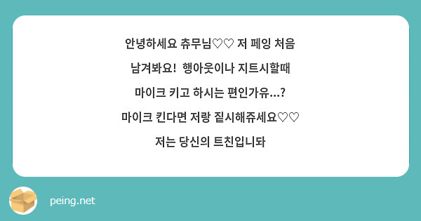 안녕하세요 츄무님♡♡ 저 페잉 처음 남겨봐요!  행아웃이나 지트시할때 마이크 키고 하시는 편인가유...? 마이크 킨다면 저랑 짙시해쥬세요♡♡ 저는 당신의 트친입니돠