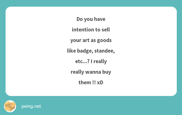 Do you have intention to sell your art as goods like badge, standee, etc...? I really really wanna buy them !! xD