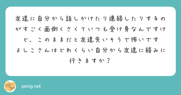 友達に自分から話しかけたり連絡したりするのがすごく面倒くさくていつも受け身なんですけど、このままだと友達失いそうで怖いです
よしこさんはどれくらい自分から友達に絡みに行きますか？
