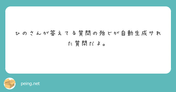 ひのさんが答えてる質問の殆どが自動生成サれた質問だよ。