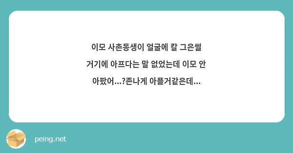 이모 사촌동생이 얼굴에 칼 그은썰 거기에 아프다는 말 없었는데 이모 안 아팠어...?존나게 | Peing -질문함-