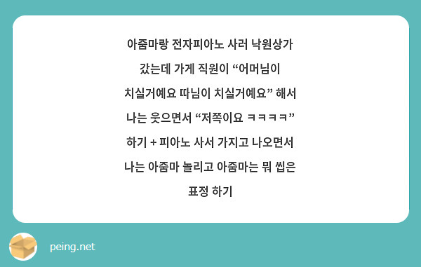 아줌마랑 전자피아노 사러 낙원상가 갔는데 가게 직원이 “어머님이 치실거예요 따님이 치실거예요” 해서 나는 웃으면서 “저쪽이요 ㅋㅋㅋㅋ” 하기 + 피아노 사서 가지고 나오면서 나는 아줌마 놀리고 아줌마는 뭐 씹은 표정 하기 