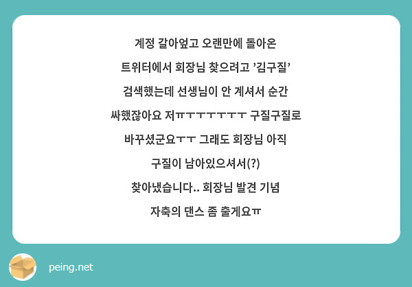 계정 갈아엎고 오랜만에 돌아온 트위터에서 회장님 찾으려고 '김구질' 검색했는데 선생님이 안 계셔서 순간 싸했잖아요 저ㅠㅜㅜㅜㅜㅜㅜ 구질구질로 바꾸셨군요ㅜㅜ 그래도 회장님 아직 구질이 남아있으셔서(?) 찾아냈습니다.. 회장님 발견 기념 자축의 댄스 좀 출게요ㅠ
