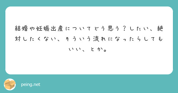 結婚や妊娠出産についてどう思う？したい、絶対したくない、そういう流れになったらしてもいい、とか。