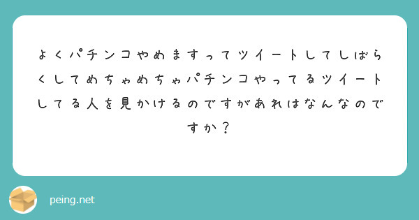 よくパチンコやめますってツイートしてしばらくしてめちゃめちゃパチンコやってるツイートしてる人を見かけるのですがあ Peing 質問箱