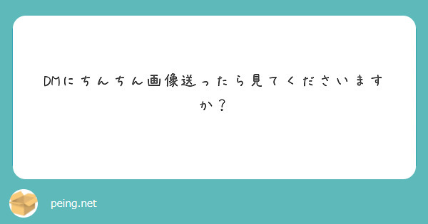 Dmにちんちん画像送ったら見てくださいますか Peing 質問箱