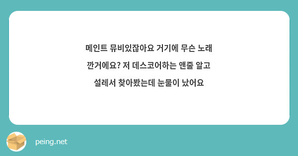 메인트 뮤비있잖아요 거기에 무슨 노래 깐거에요? 저 데스코어하는 앤줄 알고 설레서 찾아봤는데 눈물이 | Peing -질문함-