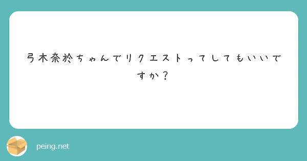 弓木奈於ちゃんでリクエストってしてもいいですか？ | Peing -質問箱-