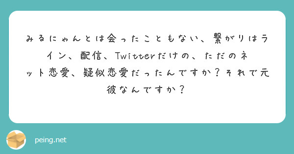 みるにゃんとは会ったこともない 繋がりはライン 配信 Twitterだけの ただのネット恋愛 疑似恋愛だったんで Peing 質問箱