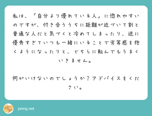 私は 自分より優れている人 に惚れやすいのですが 付き合ううちに距離が近づいて割と普通な人だと気づくと冷めてし Peing 質問箱