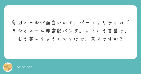 毎回メールが面白いので パーソナリティの ラジオネーム非常勤パンダ っていう言葉で もう笑っちゃうんですけど 天 Peing 質問箱