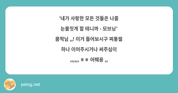 내가 사랑한 모든 것들은 나를 눈물짓게 할 테니까 - 모브닝' 쿰척님 ,,! 이거 들어보시구 찌통썰 | Peing -질문함-