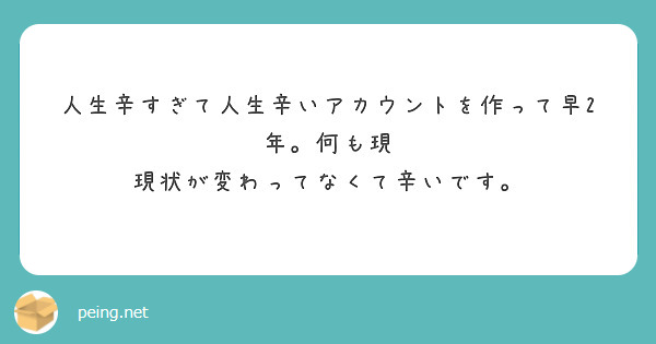 人生辛すぎて人生辛いアカウントを作って早2年 何も現 現状が変わってなくて辛いです Peing 質問箱