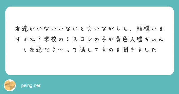 友達がいないいないと言いながらも 結構いますよね 学校のミスコンの子が黄色人種ちゃんと友達だよ って話してるのを Peing 質問箱