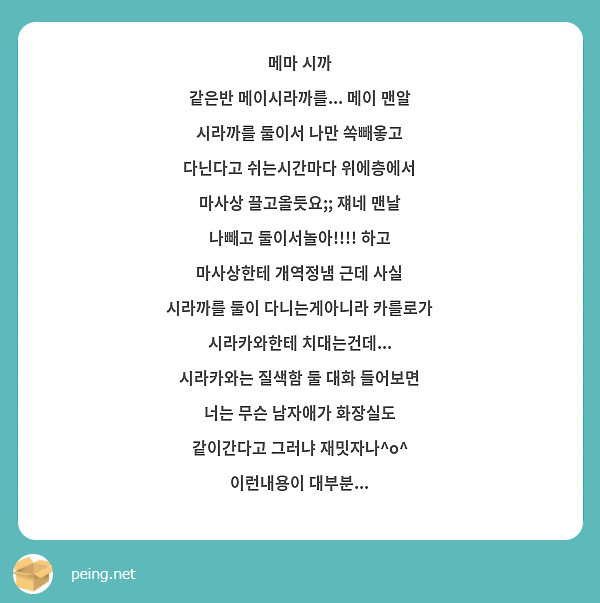 메마 시까
같은반 메이시라까를... 메이 맨알 시라까를 둘이서 나만 쏙빼옿고 다닌다고 쉬는시간마다 위에층에서 마사상 끌고올듯요;; 쟤네 맨날 나빼고 둘이서놀아!!!! 하고 마사상한테 개역정냄 근데 사실 시라까를 둘이 다니는게아니라 카를로가 시라카와한테 치대는건데... 시라카와는 질색함 둘 대화 들어보면 너는 무슨 남자애가 화장실도 같이간다고 그러냐 재밋자나^o^ 이런내용이 대부분... 