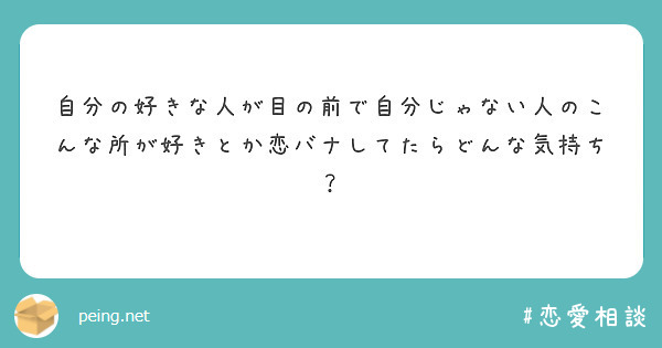 自分の好きな人が目の前で自分じゃない人のこんな所が好きとか恋バナしてたらどんな気持ち？