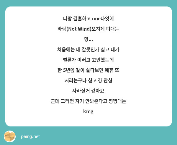 나랑 결혼하고 one나잇에 바람(Not Wind)오지게 펴대는 밍...
처음에는 내 잘못인가 싶고 내가 별론가 이러고 고민했는데
한 5년쯤 같이 살다보면 에휴 또 저러는구나 싶고 걍 관심
사라질거 같아요
근데 그러면 자기 안봐준다고 찡찡대는 kmg