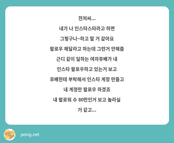 전저씨...
내가 나 인스타스타라고 하면 그렇구나~하고 말 거 같아요
팔로우 해달라고 하는데 그런거 안해줌
근디 같이 일하는 여자후배가 내 인스타 팔로우하고 있는거 보고
후배한테 부탁해서 인스타 계정 만들고 내 계정만 팔로우 하겠죠
내 팔로워 수 80만인거 보고 놀라실 거 같고...