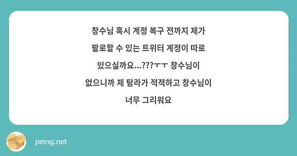 창수님 혹시 계정 복구 전까지 제가 팔로할 수 있는 트위터 계정이 따로 있으실까요...???ㅜㅜ 창수님이 없으니까 제 탐라가 적적하고 창수님이 너무 그리워요