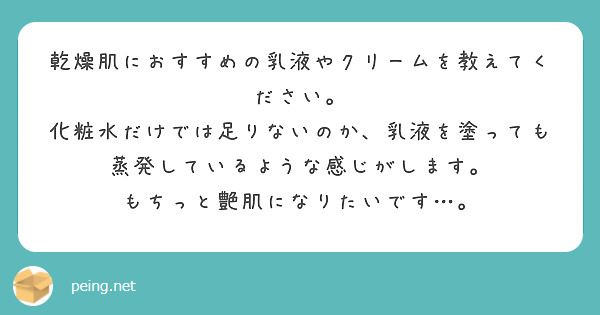 乾燥肌におすすめの乳液やクリームを教えてください。
化粧水だけでは足りないのか、乳液を塗っても蒸発しているような感じがします。
もちっと艶肌になりたいです…。