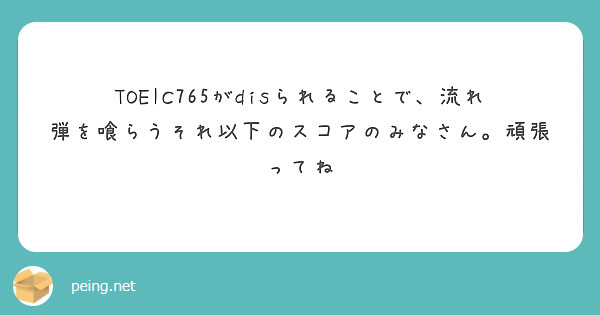 Toeic765がdisられることで 流れ弾を喰らうそれ以下のスコアのみなさん 頑張ってね Peing 質問箱