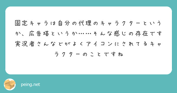 固定キャラは自分の代理のキャラクターというか、広告塔というか……そんな感じの存在です
実況者さんなどがよくアイコンにされてるキャラクターのことですね