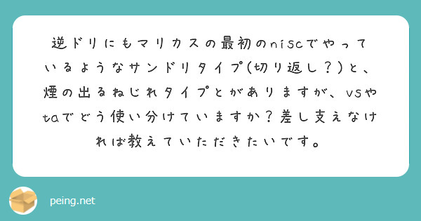 逆ドリにもマリカスの最初のniscでやっているようなサンドリタイプ(切り返し？)と、煙の出るねじれタイプとがありますが、vsやtaでどう使い分けていますか？差し支えなければ教えていただきたいです。