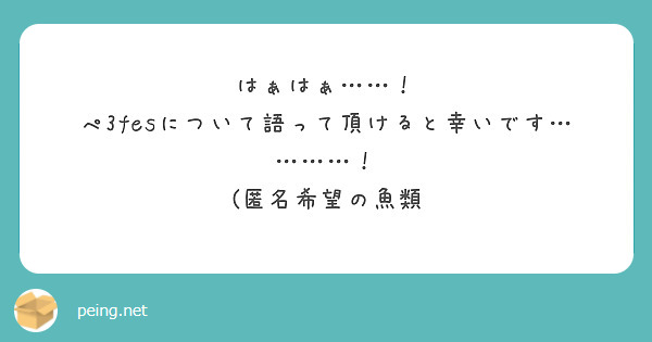 はぁはぁ……！
ぺ3fesについて語って頂けると幸いです…………！
(匿名希望の魚類