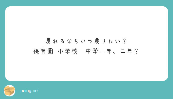 戻れるならいつ戻りたい 保育園 小学校 中学一年 二年 Peing 質問箱