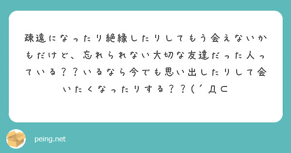 疎遠になったり絶縁したりしてもう会えないかもだけど 忘れられない大切な友達だった人っている いるなら今でも思い Peing 質問箱