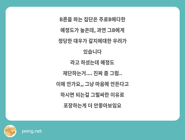 B른을 파는 집단은 주로B에다한 애정도가 높은데, 과연 그B에게 정당한 대우가 갈지에대한 우려가 있습니다 
라고 하셨는데 애정도 재단하는거.... 진짜 좀 그럼.. 이해 안가요,, 그냥 마음에 안든다고 하시면 되는걸 그럴싸한 이유로 포장하는게 더 안좋아보임요