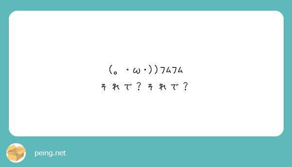 (｡ ･ω･))ﾌﾑﾌﾑ
それで？それで？
