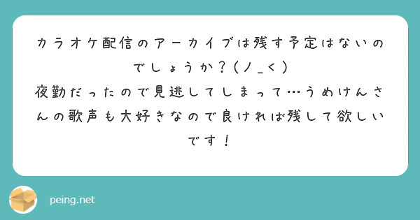 カラオケ配信のアーカイブは残す予定はないのでしょうか？(ノ_＜)
夜勤だったので見逃してしまって…うめけんさんの歌声も大好きなので良ければ残して欲しいです！