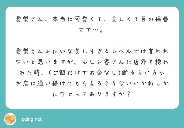 愛梨さん、本当に可愛くて、美しくて目の保養です…。

愛梨さんみたいな美しすぎるレベルでは言われないと思いますが、もしお客さんに店外を誘われた時、(ご飯だけでお金なし)断る言い方やお店に通い続けてもらえるようないいかわしかたなどってありますか？
