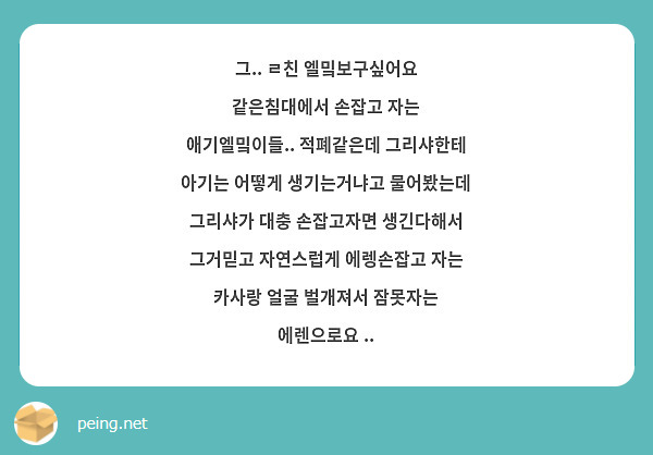 그.. ㄹ친 엘밐보구싶어요 같은침대에서 손잡고 자는 애기엘밐이들.. 적폐같은데 그리샤한테 아기는 어떻게 생기는거냐고 물어봤는데 그리샤가 대충 손잡고자면 생긴다해서 그거믿고 자연스럽게 에렝손잡고 자는 카사랑 얼굴 벌개져서 잠못자는 에렌으로요 ..