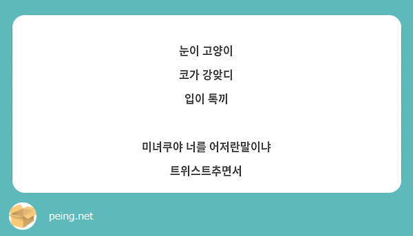 눈이 고양이
코가 강앚디
입이 톡끼

미녀쿠야 너를 어저란말이냐 트위스트추면서